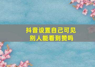 抖音设置自己可见 别人能看到赞吗